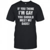 If you think I’m gay you should meet my dads shirt