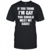 If you think I’m gay you should meet my dads shirt