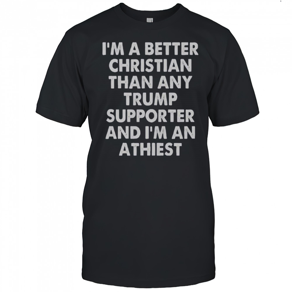 I’m A Better Christian Than Any Trump Supporter And I’m An Atheist T-Shirt