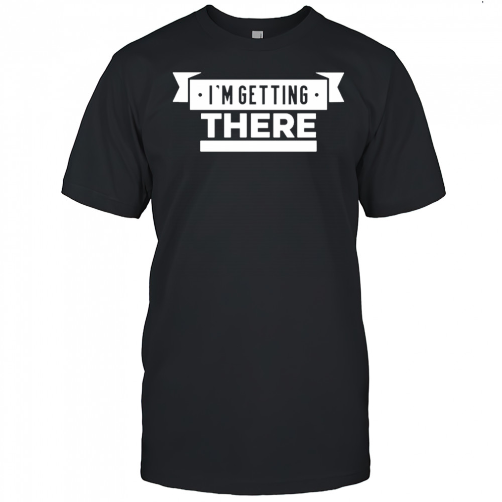 I’m Getting There T-shirt
