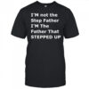 I’m not the step father I’m the father that stepped up shirt