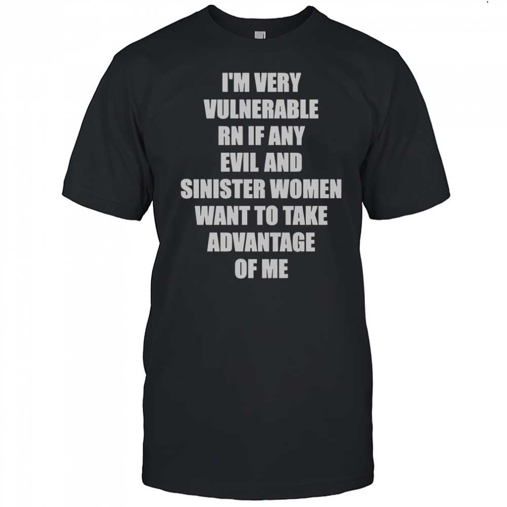 I’m Very Vulnerable RN If Any Evil And Sinister Women Want To Take Advantage Of Me T-Shirt