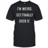 I’m Weird Get Finally Over It T-Shirt