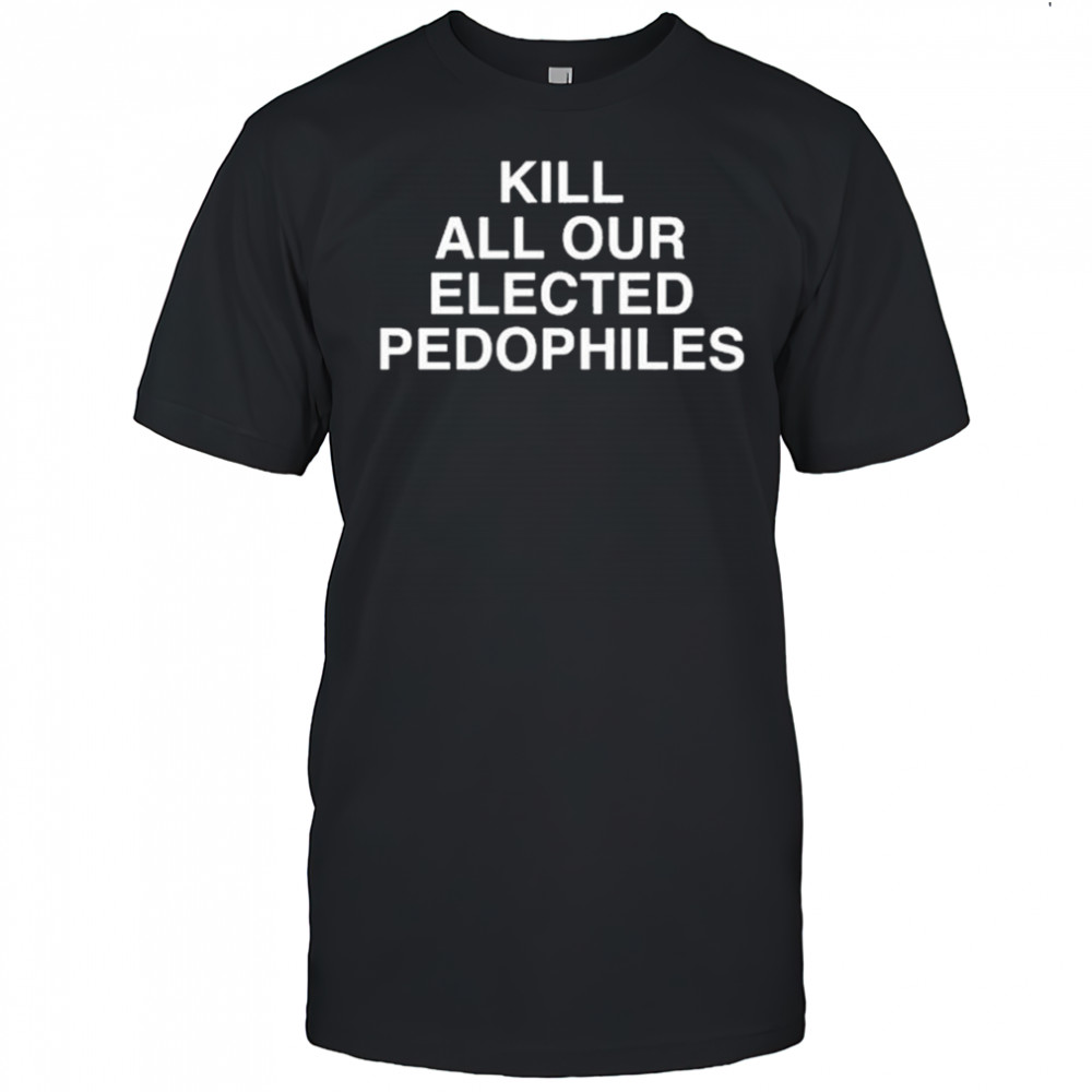 Kill All Our Elected Pedophiles T-shirt