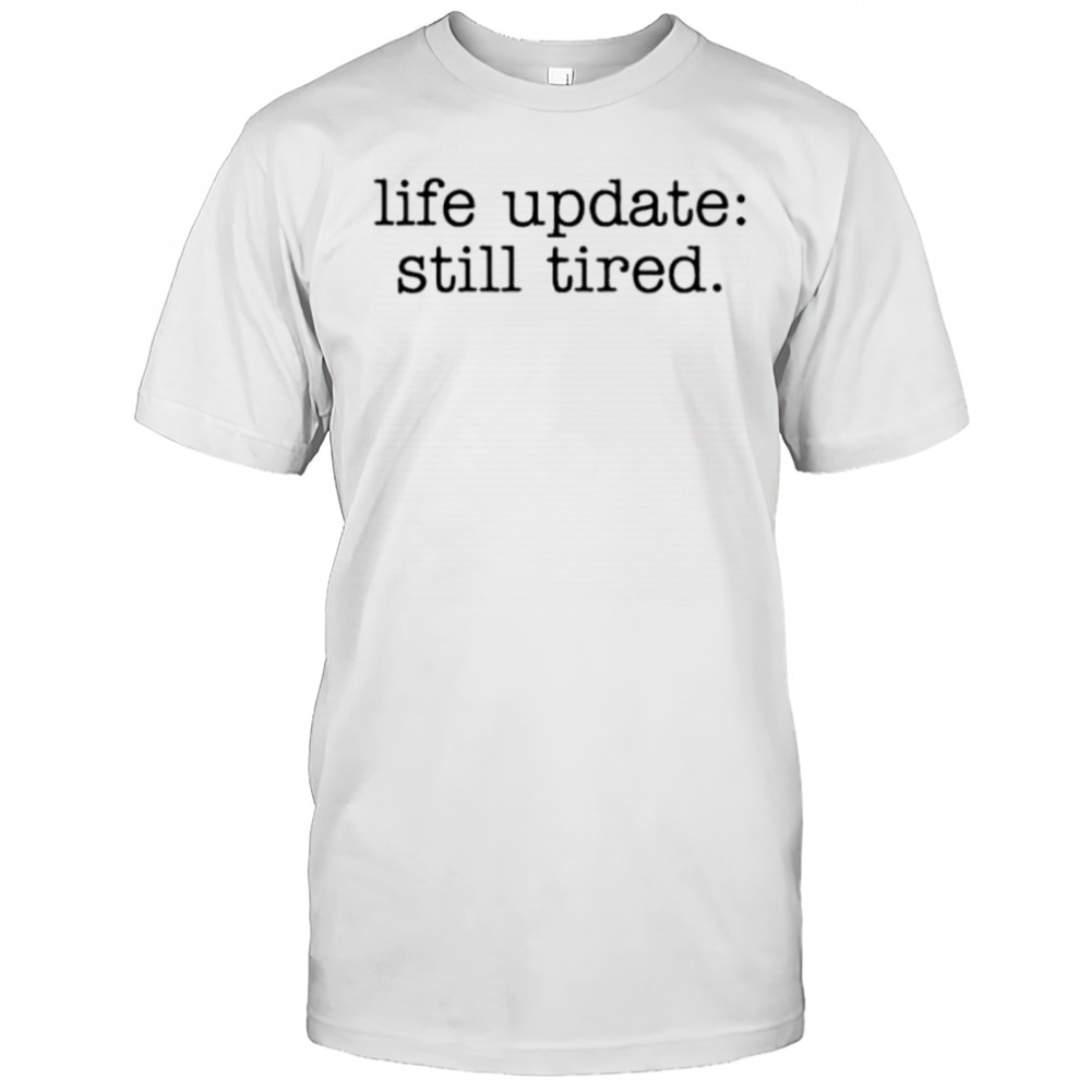 Life update still tired shirt