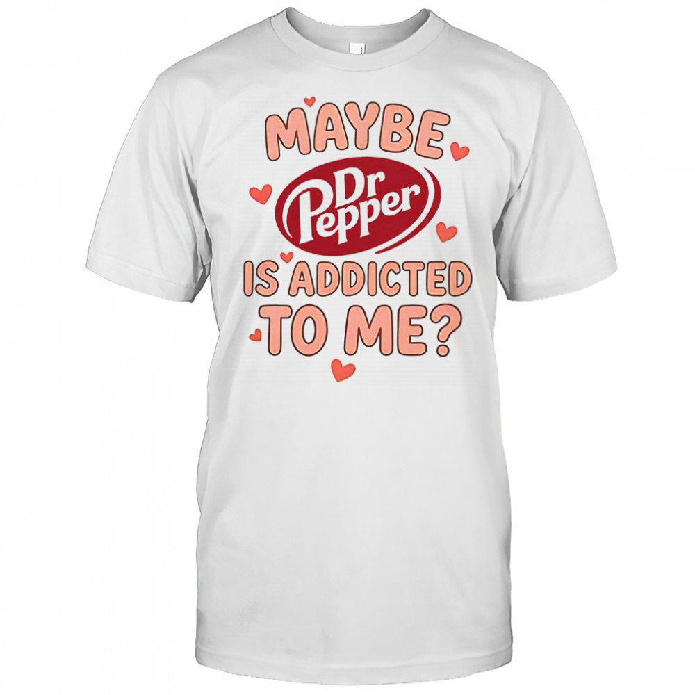 Maybe Dr Pepper Is Addicted To Me T-Shirt