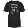 Might just fuck shit up today shirt