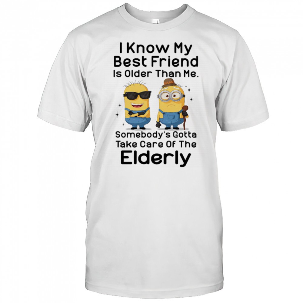 Minion I know my best friend is older than me somebody’s gotta take care of the elderly shirt