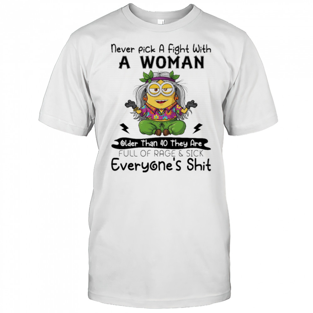 Minion never pick a fight with a woman older than 40 they are full of rage and sick everyone’s shit shirt