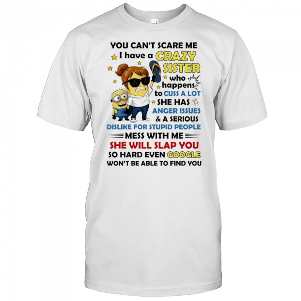 Minion you can’t scare me I have a crazy sister who happens to cuss a lot she has anger issues and a serious shirt