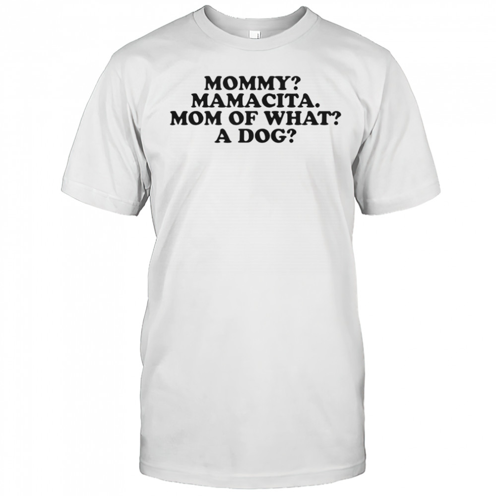 Mommy Mamacita Mom Of What A Dog T-Shirt