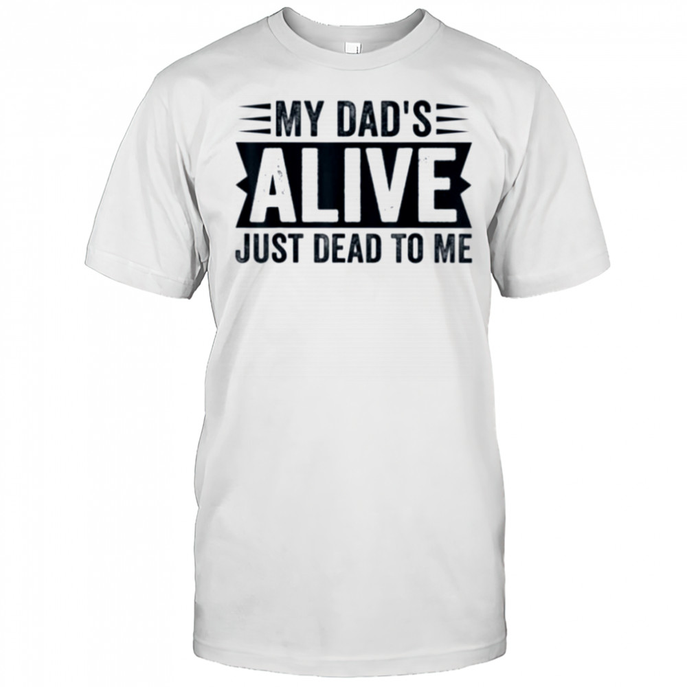 My Dad’s Alive Just Dead To Me T Shirt