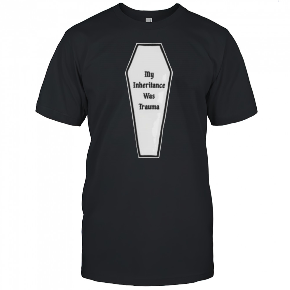 My inheritance was trauma shirt