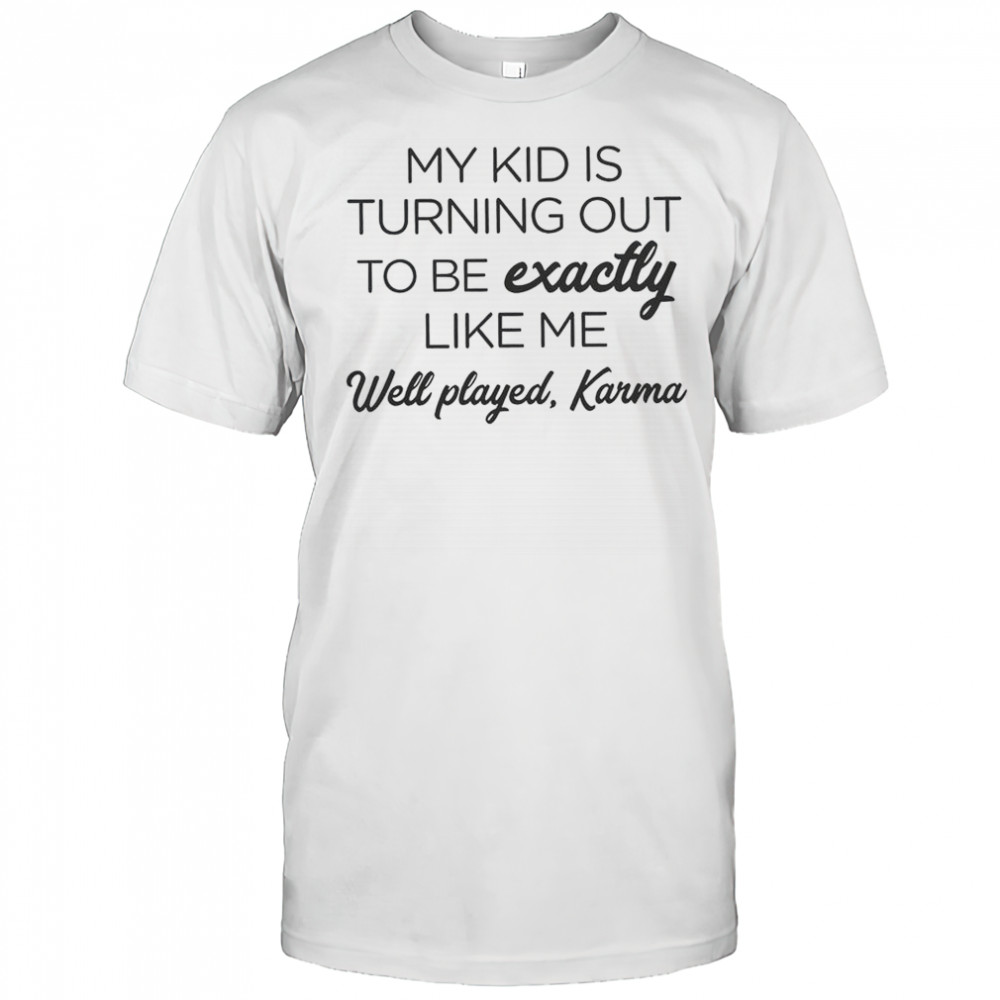 My Kid Is Turning Out To Be Exactly Like Me Well Played Karma T-Shirt