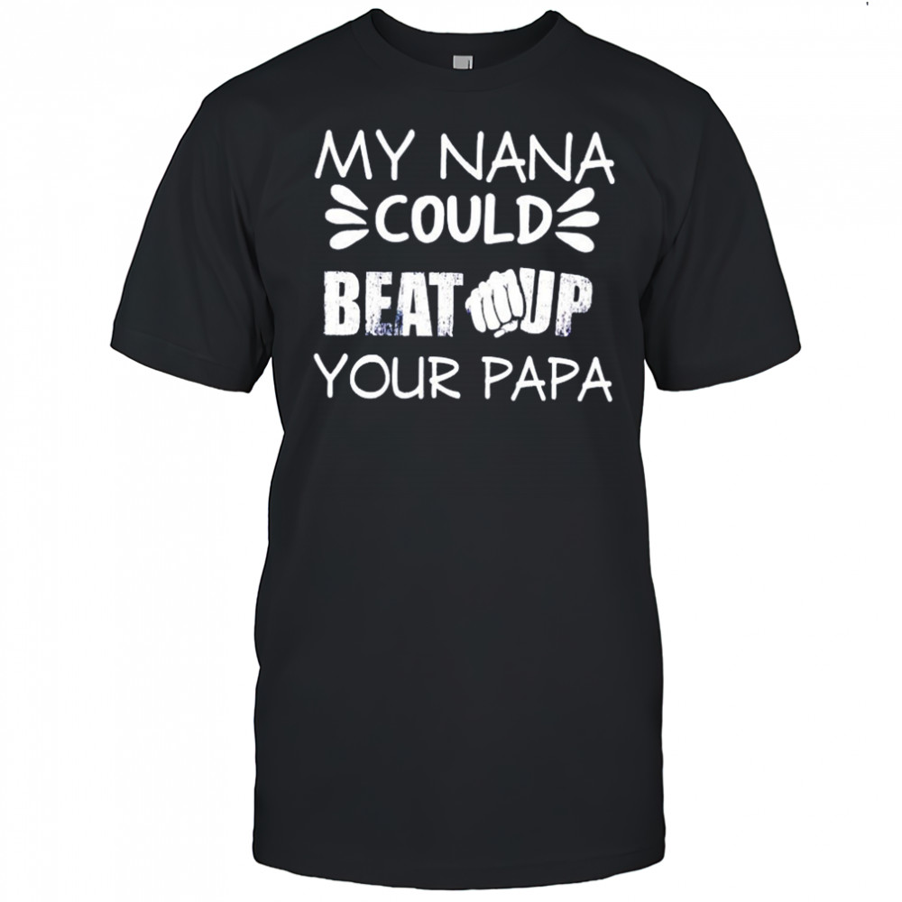 My nana could beat up your papa shirt