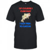Of course I come fast I got fish to catch shirt