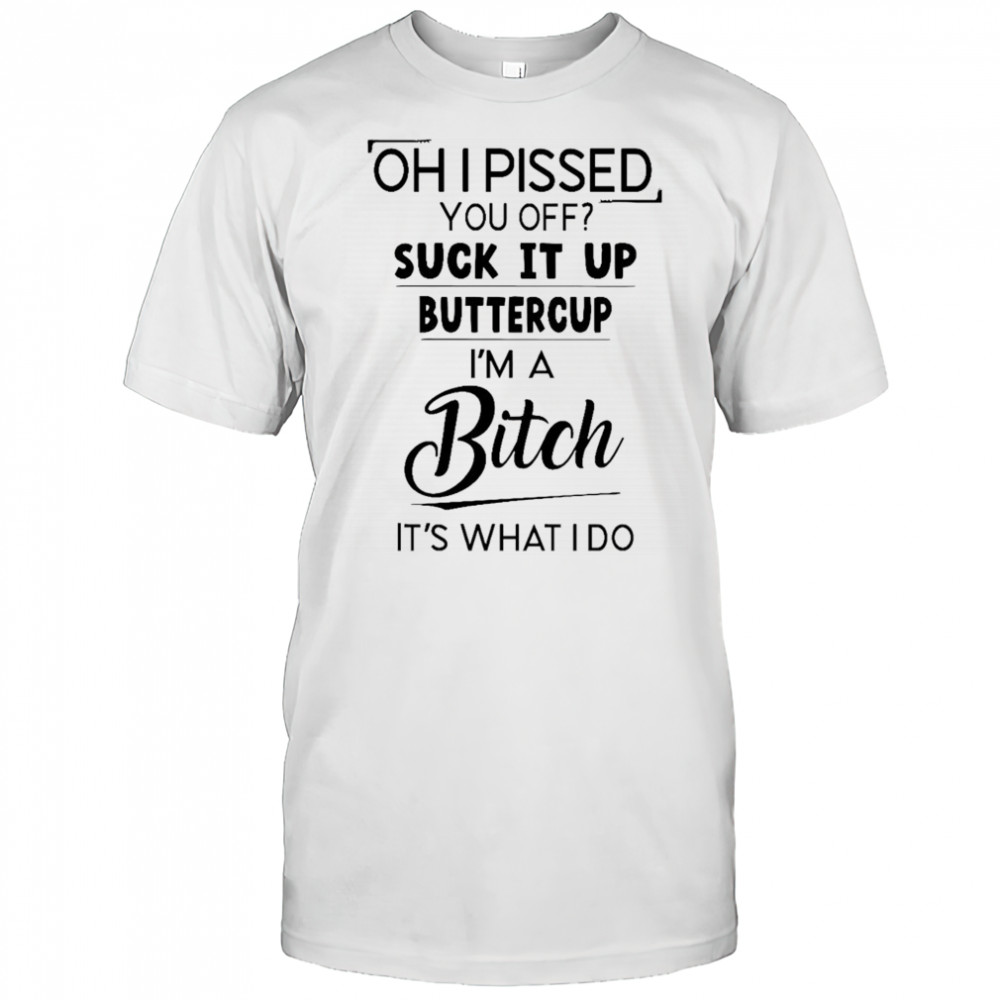 Oh I pissed you off suck it up buttercup shirt