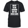 Okay To Be Shown On The Kiss Cam shirt