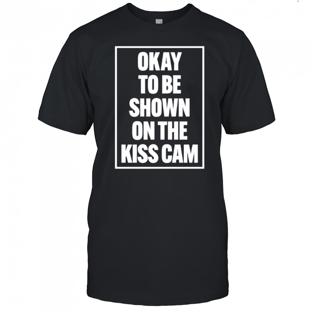 Okay To Be Shown On The Kiss Cam shirt