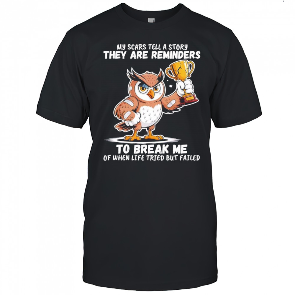 Owl my scars tell a story they are reminders to break me of when life tried but failed shirt