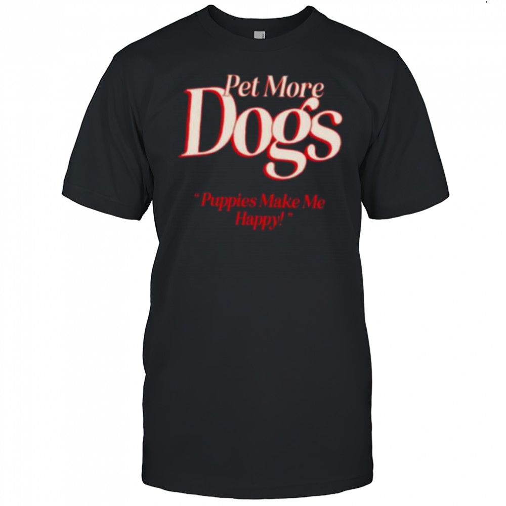 Pet more dogs puppies make me happy shirt