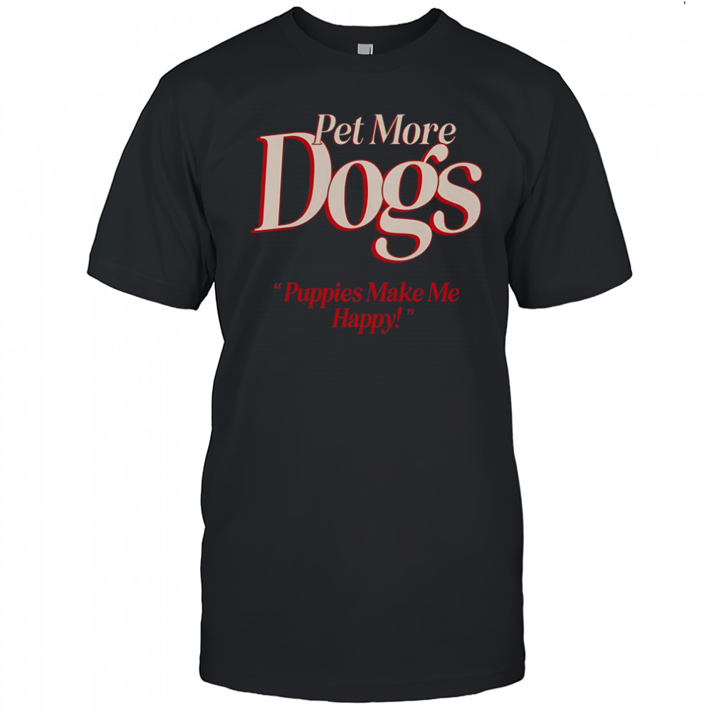 Pet More Dogs Puppies Make Me Happy T-Shirt