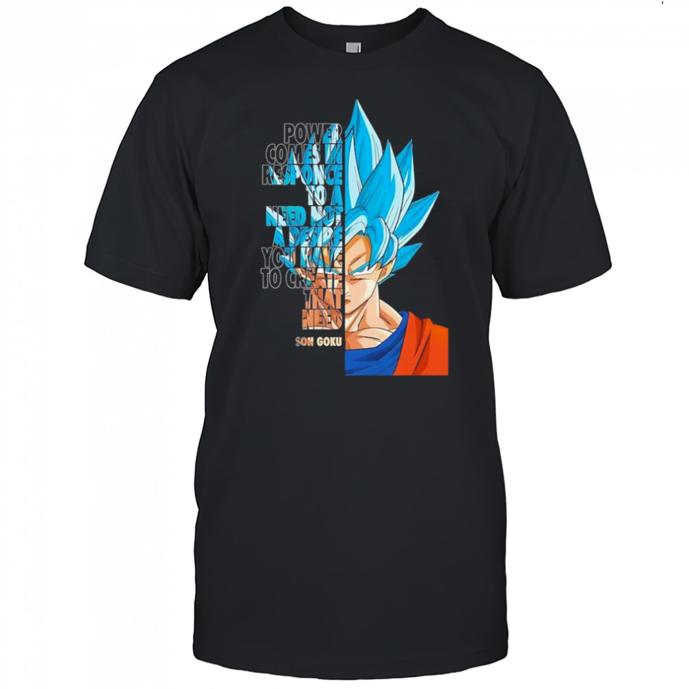 Power comes in response to a need not a desire you have to create that need Son Goku shirt