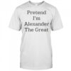 Pretend I’m Alexander The Great T-Shirt