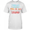 Seriously Though He Is So Stunningly Stupid T-Shirt