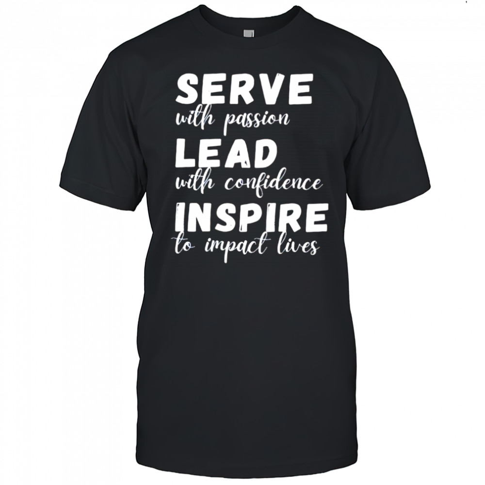 SERVE with passion LEAD with confidence INSPIRE to impact lives shirt