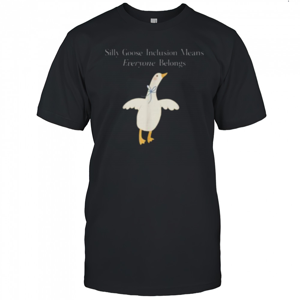 Silly Goose Inclusion Means Everyone Belongs Quote Shirt