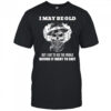 Skull I may be old but I got to see the world before it went to shit shirt