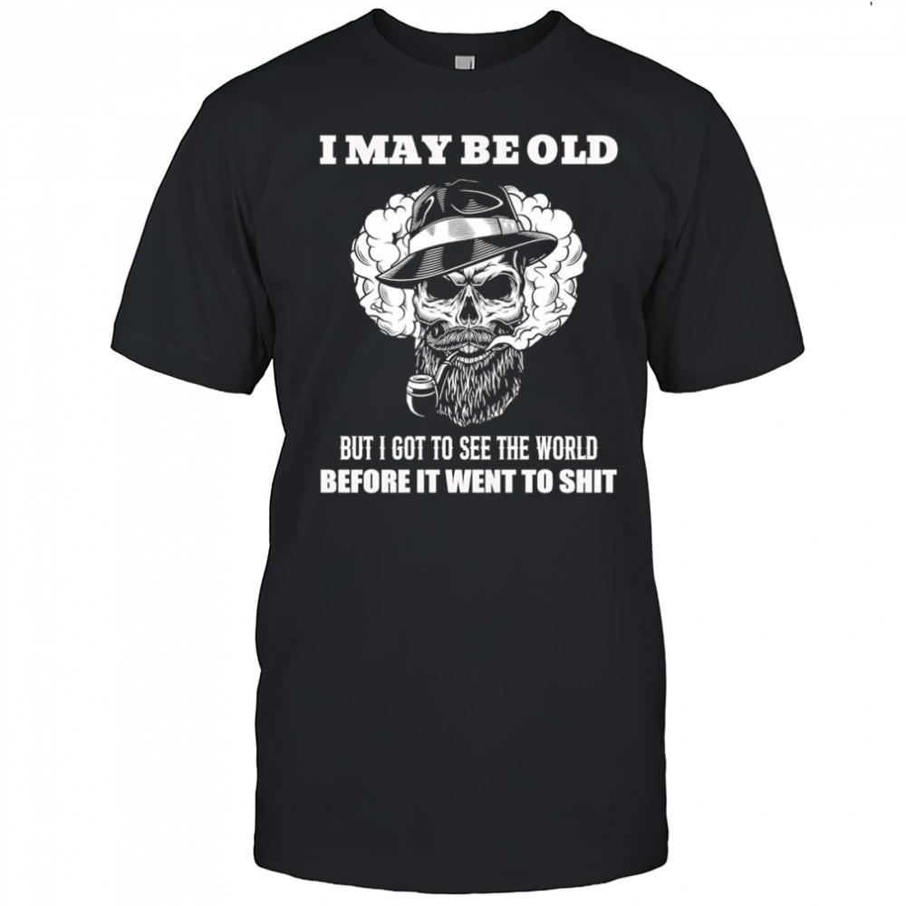 Skull I may be old but I got to see the world before it went to shit shirt