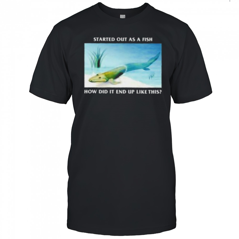 Started out as a fish how did it end up like this shirt