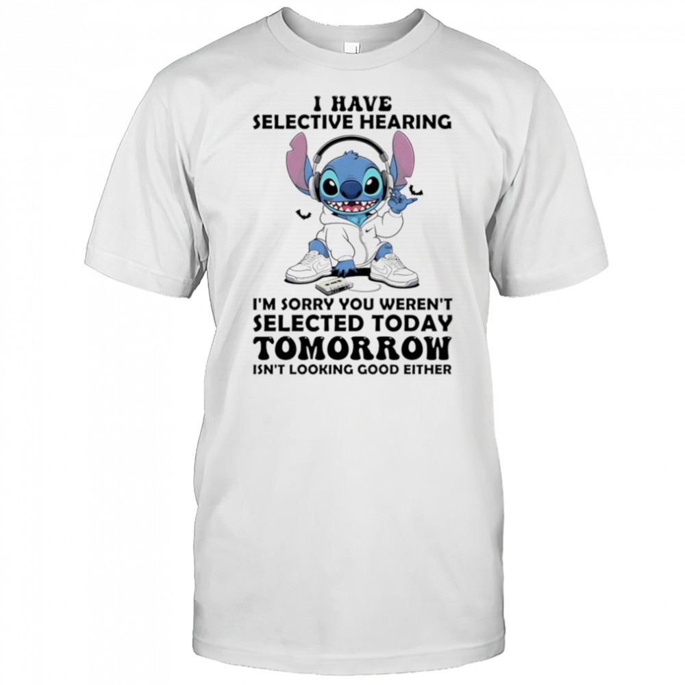 Stitch I have selective hearing I’m sorry you weren’t selected today tomorrow isn’t looking good either shirt