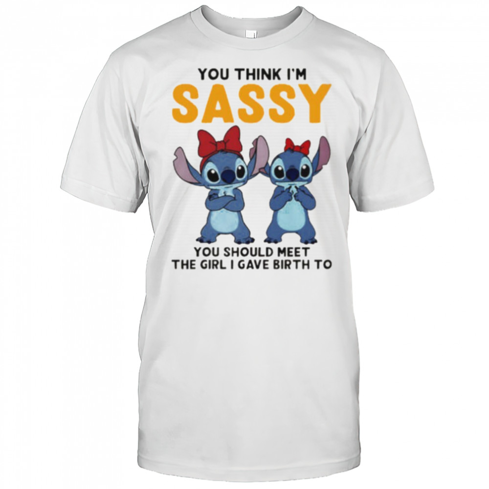 Stitchs you think I’m sassy you should meet the girl I gave birth to shirt
