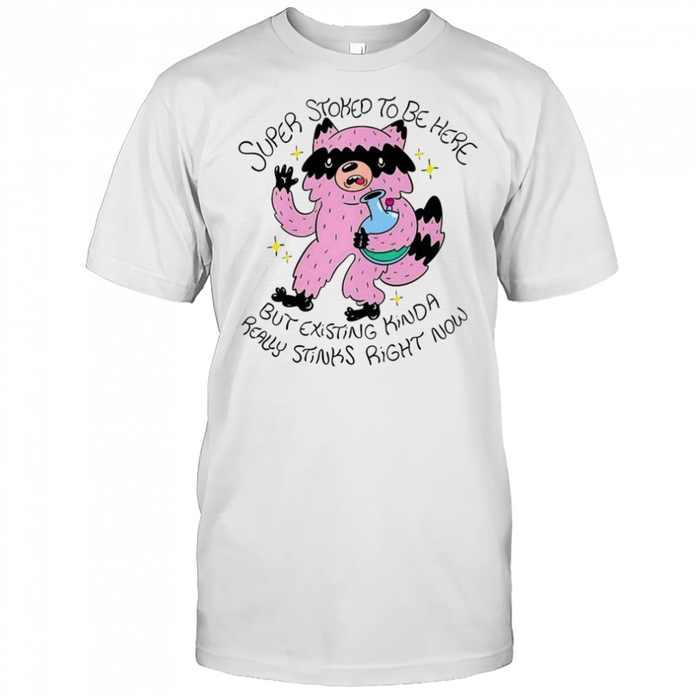 Super Stoked to be here but existing kinda really stinks right now shirt