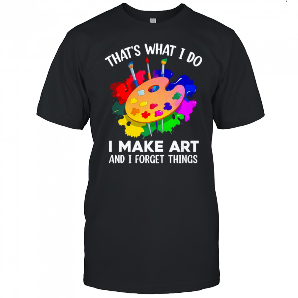 That's What I Do I Make Art And I Forget Things Art Painting shirt