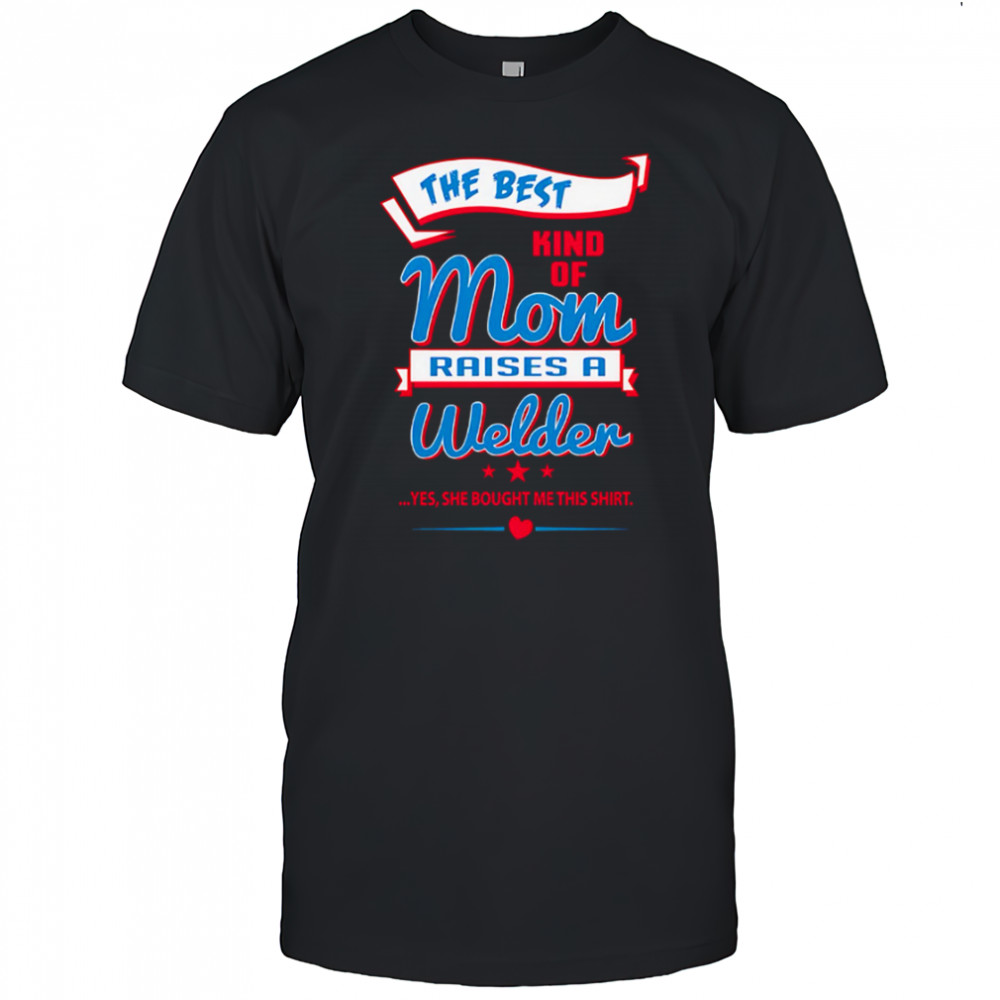 The Best Kind Of Mom Raises A Welder Yes She Bought Me This Shirt shirt