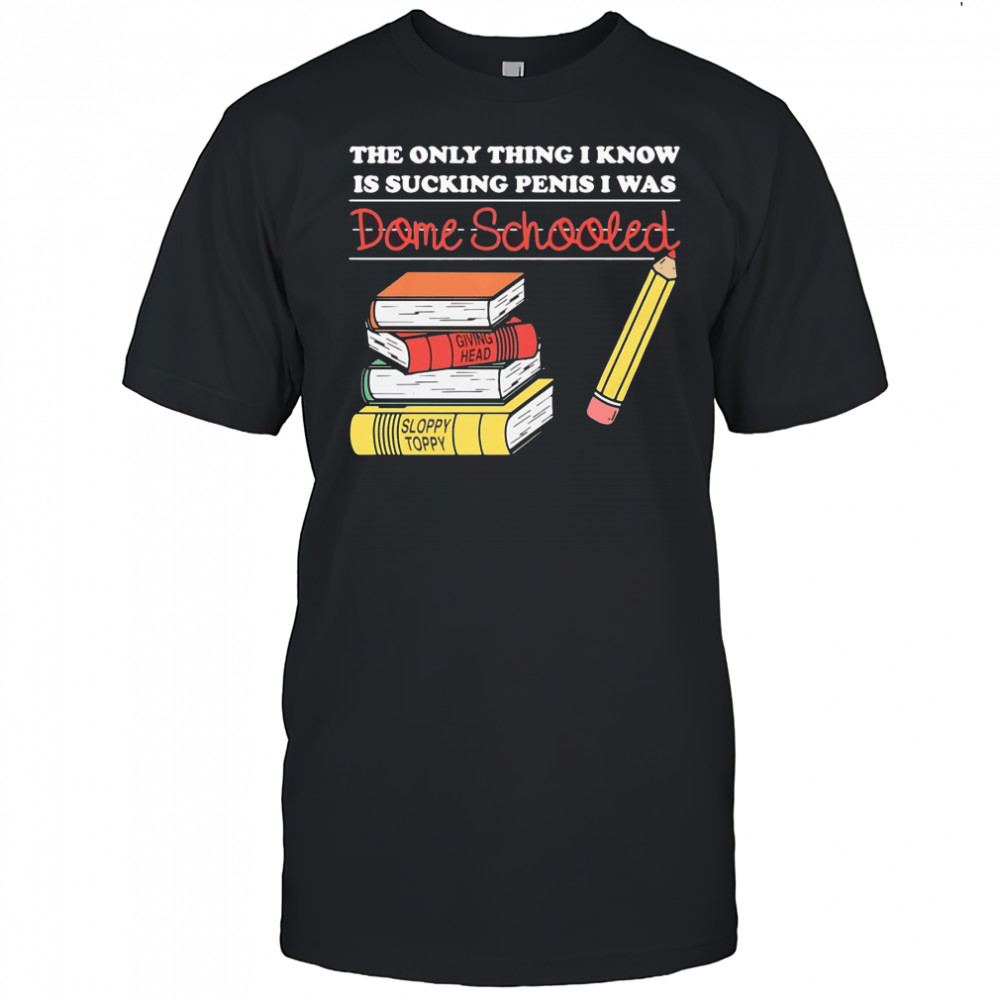 The only thing I know is sucking penis I was dome schooled shirt