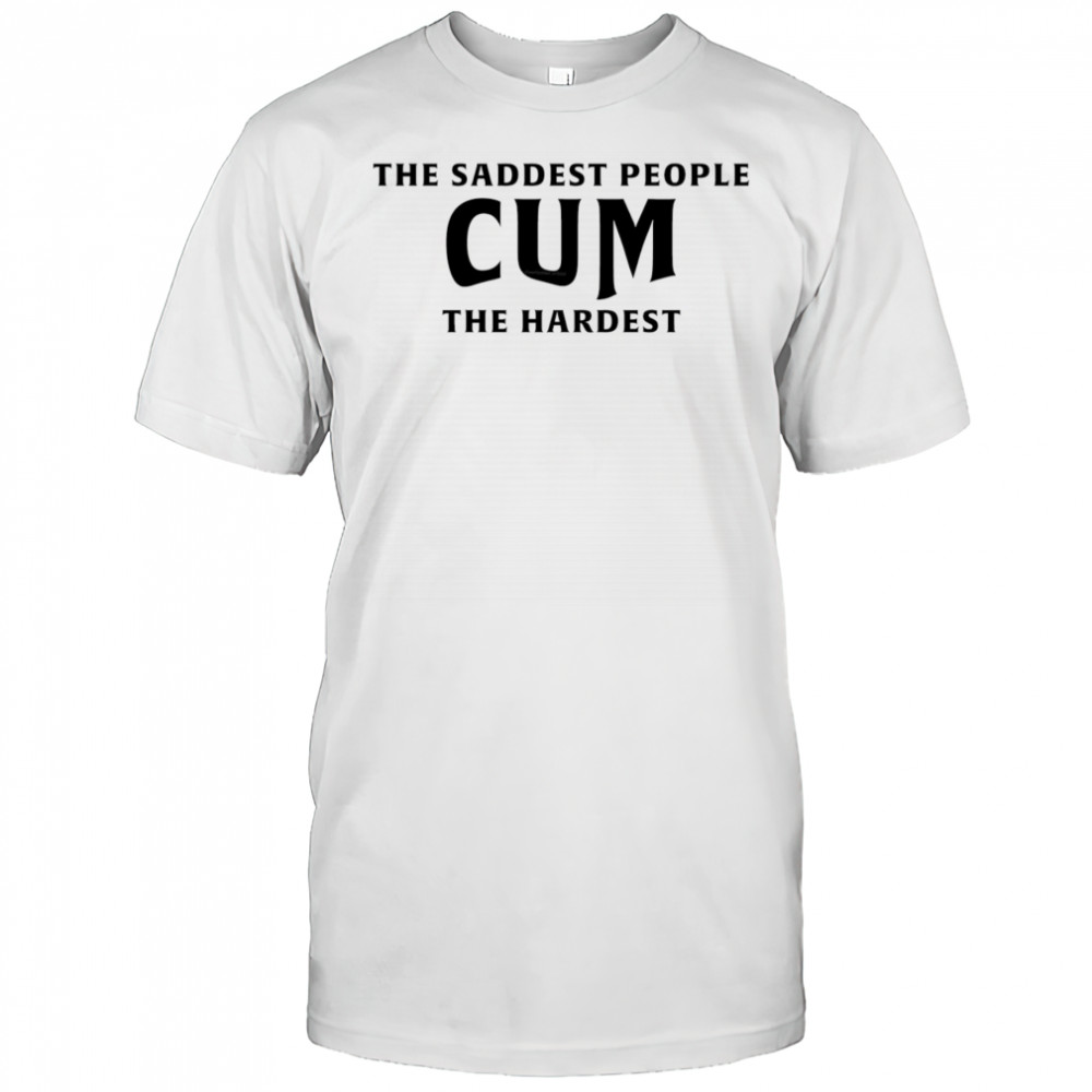The saddest people cum the hardest shirt