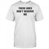 These Hoes don’t deserve me shirt