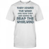 They sowed the wind and now they are going to reap the whirlwind shirt