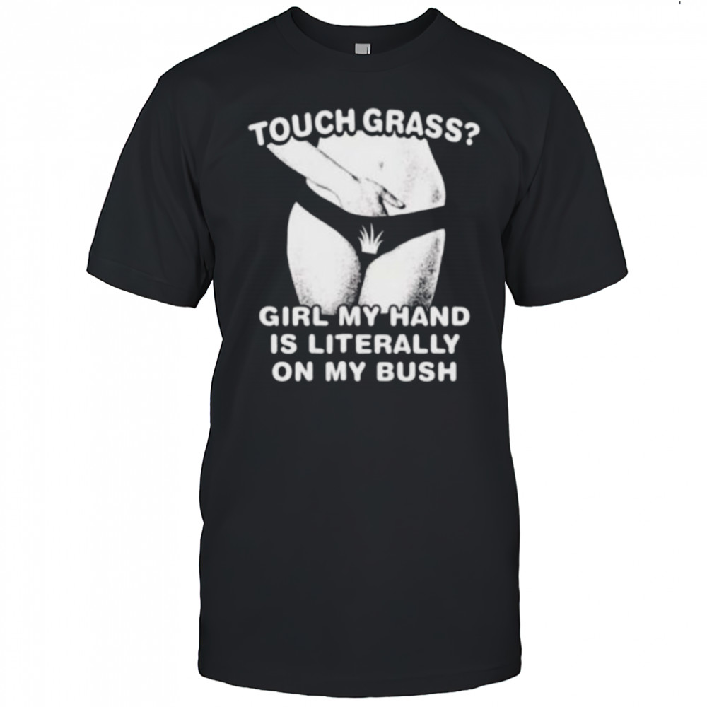 Touch grass girl my hand is literally on my bush shirt