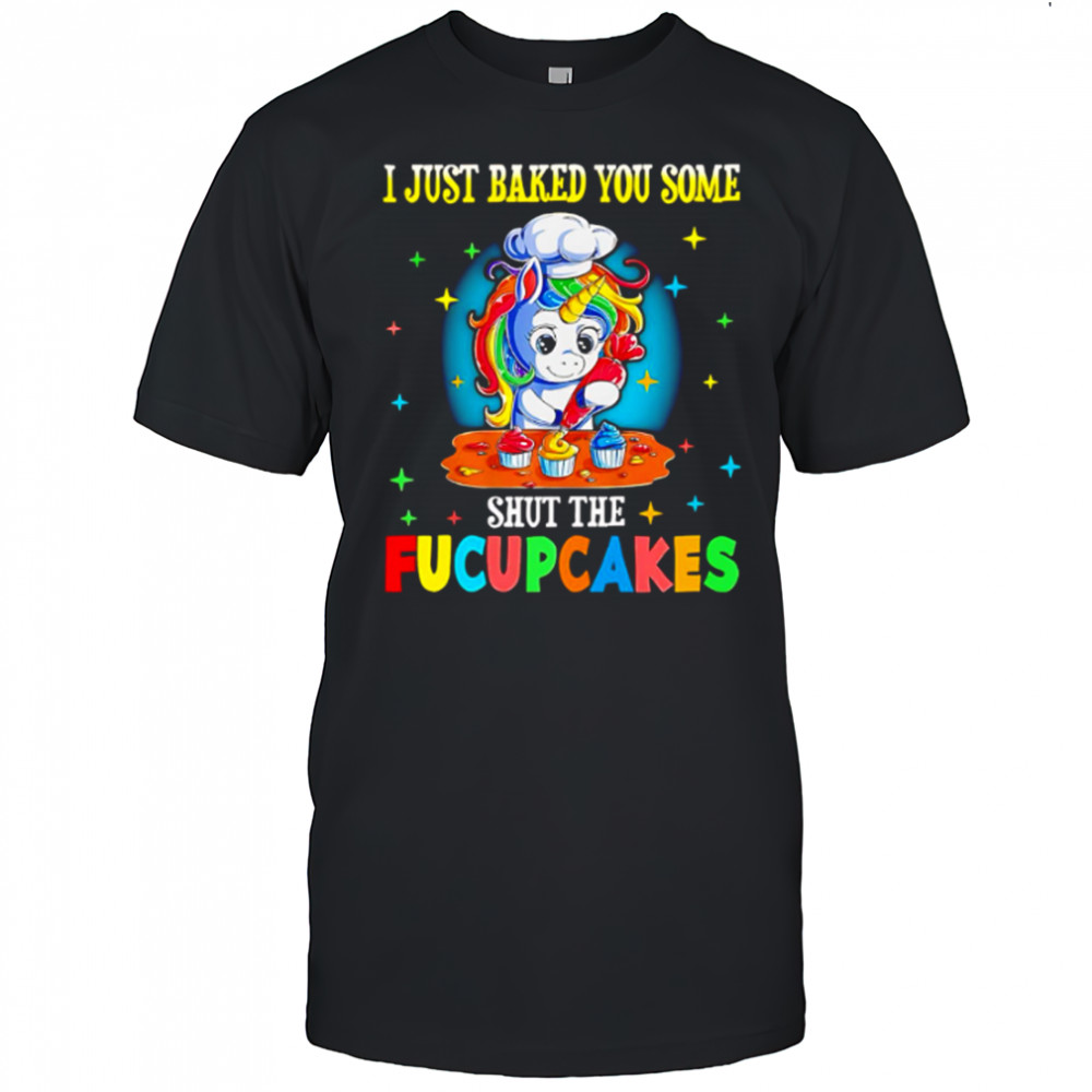 Unicorn I just baked you some shut the Fucupcakes shirt