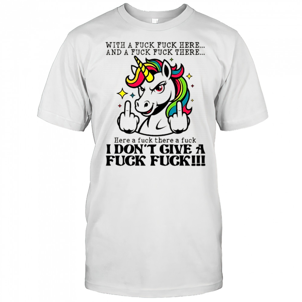 Unicorn middle finger with a fuck fuck here and a fuck fuck there here a fuck there a fuck I don’t give shirt