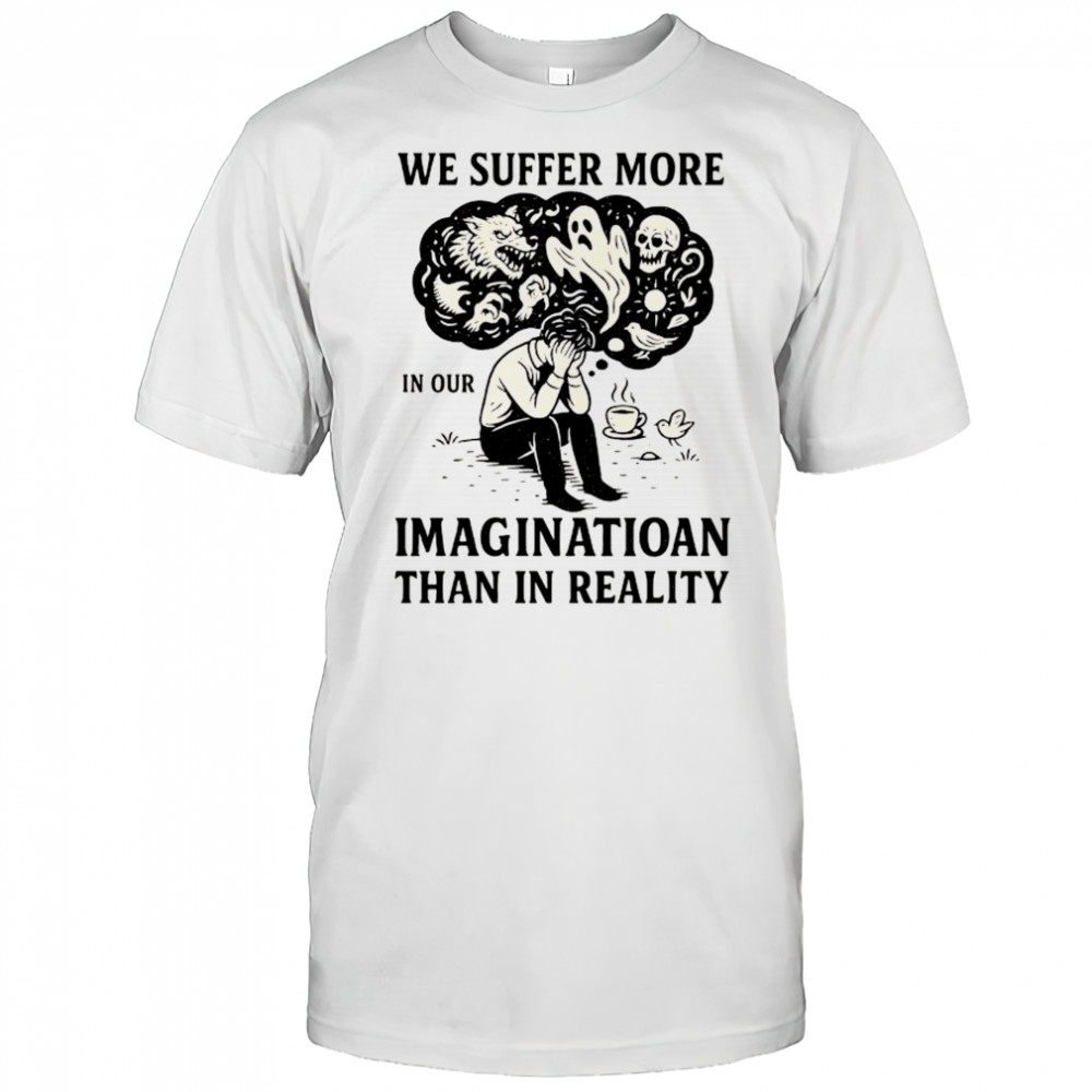 We suffer more in our imagination than in reality Stoic Wisdom shirt