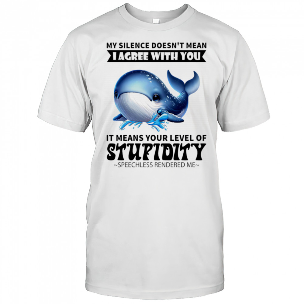 Whale my silence doesn’t mean I agree with you it means your level of stupidity shirt