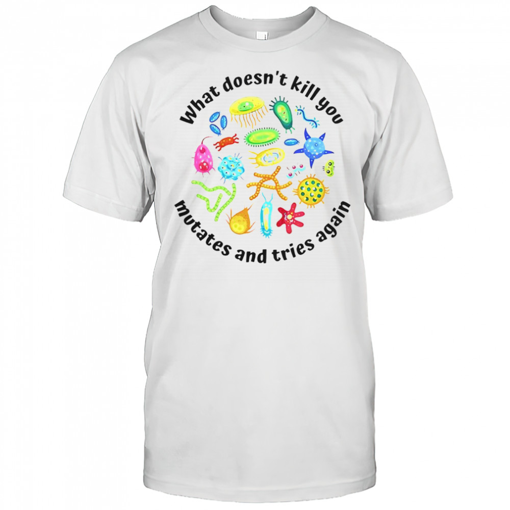 What Doesn’t Kill You Mutates And Tries Again T-Shirt