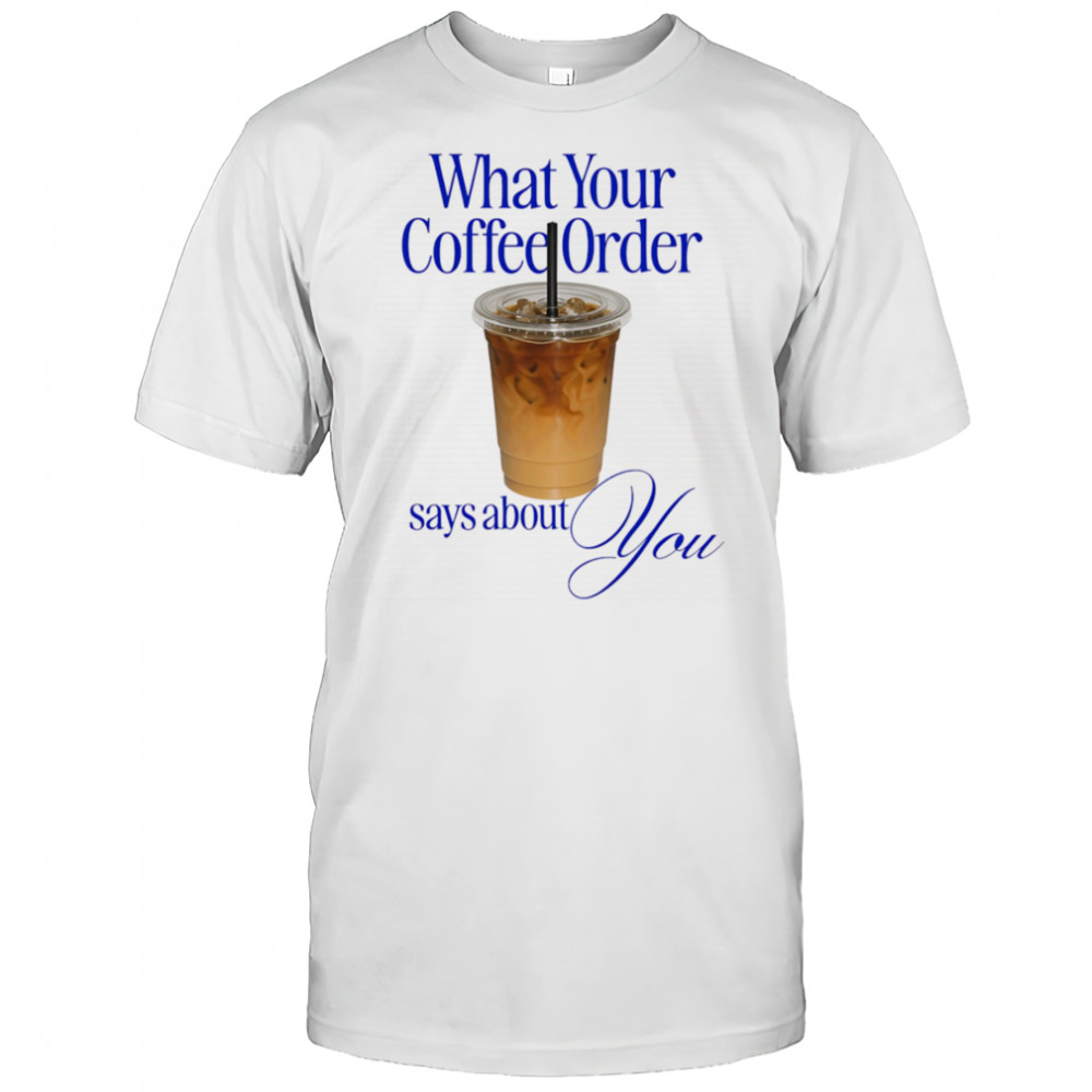 What your coffee order says about you shirt
